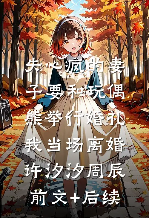 失心疯的妻子要和玩偶熊举行婚礼，我当场离婚许汐汐周辰前文+后续