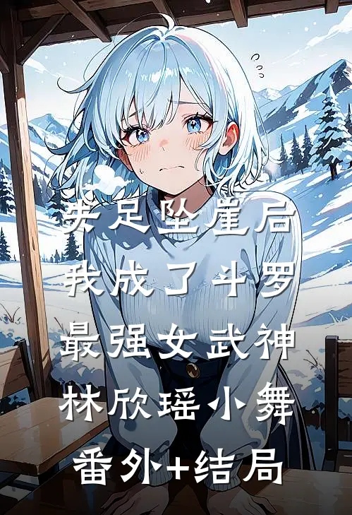 失足坠崖后，我成了斗罗最强女武神林欣瑶小舞:(番外)+(结局)