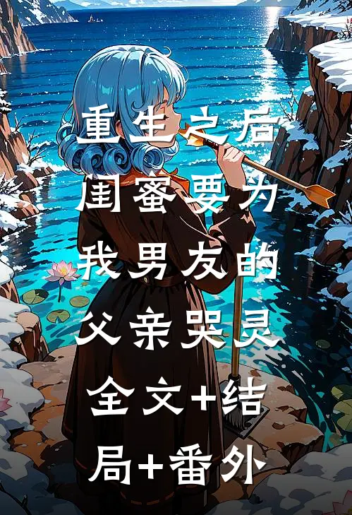 重生之后，闺蜜要为我男友的父亲哭灵:全文+结局+番外