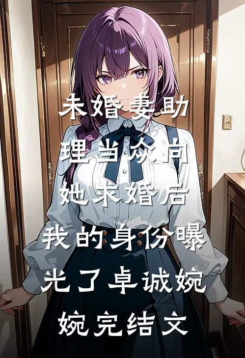 未婚妻助理当众向她求婚后，我的身份曝光了卓诚婉婉完结文