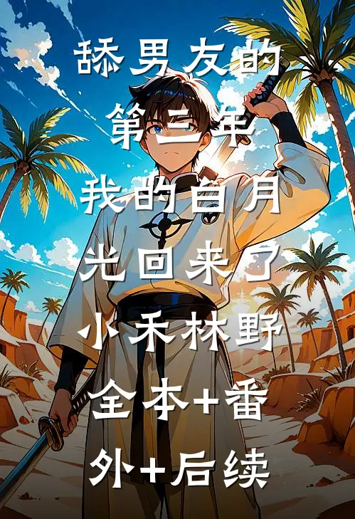 舔男友的第三年，我的白月光回来了小禾林野:全本+番外+后续