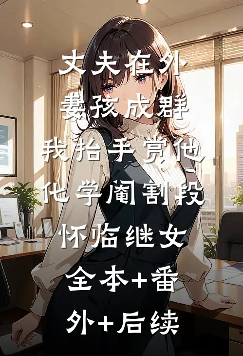 丈夫在外妻孩成群，我抬手赏他化学阉割段怀临继女:全本+番外+后续