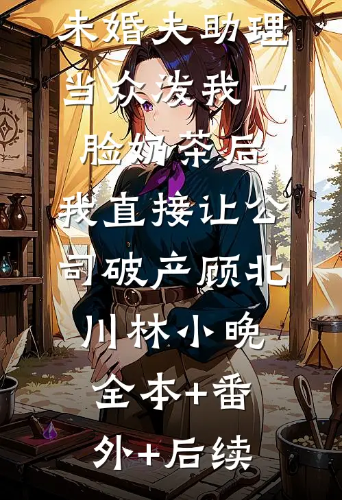 未婚夫助理当众泼我一脸奶茶后，我直接让公司破产顾北川林小晚:全本+番外+后续