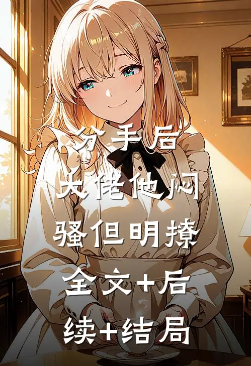分手后，大佬他闷骚但明撩:全文+后续+结局