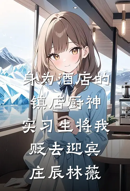 身为酒店的镇店厨神，实习生将我贬去迎宾庄辰林薇