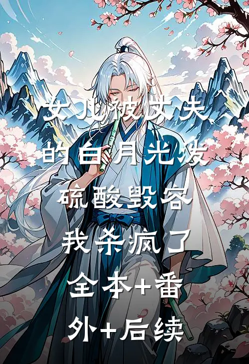 女儿被丈夫的白月光泼硫酸毁容，我杀疯了:全本+番外+后续