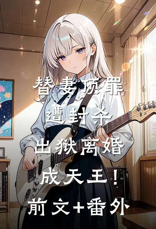 替妻顶罪遭封杀，出狱离婚成天王！前文+番外