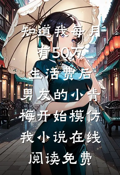 知道我每月有50万生活费后，男友的小青梅开始模仿我小说在线阅读免费