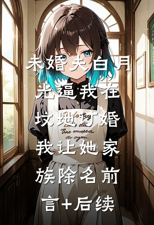 未婚夫白月光逼我在坟地订婚，我让她家族除名前言+后续