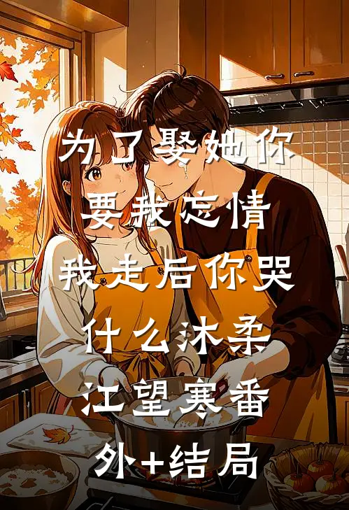 为了娶她你要我忘情，我走后你哭什么沐柔江望寒(番外)+(结局)