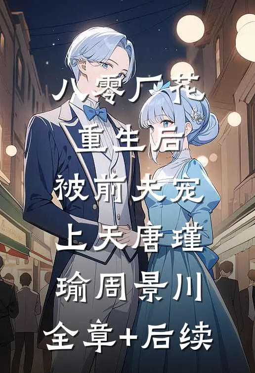 八零厂花重生后，被前夫宠上天唐瑾瑜周景川:全章+后续
