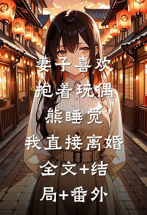 妻子喜欢抱着玩偶熊睡觉，我直接离婚:全文+结局+番外