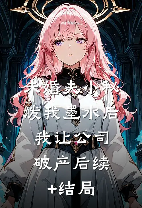 未婚夫小秘泼我墨水后，我让公司破产后续+结局