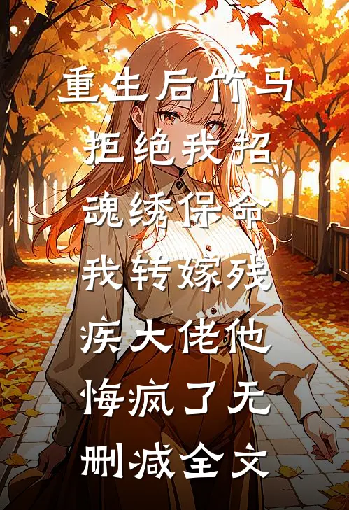重生后竹马拒绝我招魂绣保命，我转嫁残疾大佬他悔疯了无删减全文