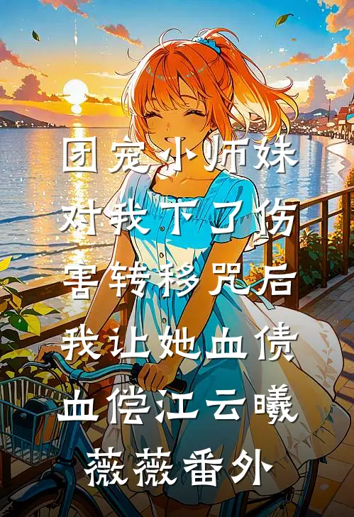 团宠小师妹对我下了伤害转移咒后，我让她血债血偿江云曦薇薇番外