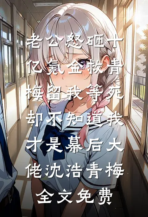 老公怒砸十亿氪金救青梅留我等死，却不知道我才是幕后大佬沈浩青梅全文免费