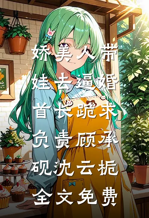 娇美人带娃去逼婚，首长跪求负责顾承砚沈云栀全文免费