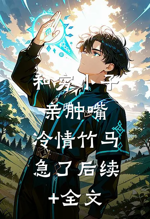 和穷小子亲肿嘴，冷情竹马急了后续+全文