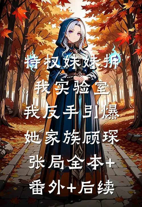 特权妹妹拆我实验室，我反手引爆她家族顾琛张局全本+番外+后续