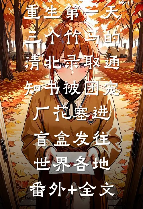 重生第一天，三个竹马的清北录取通知书被团宠厂花塞进盲盒发往世界各地:(番外)+(全文)