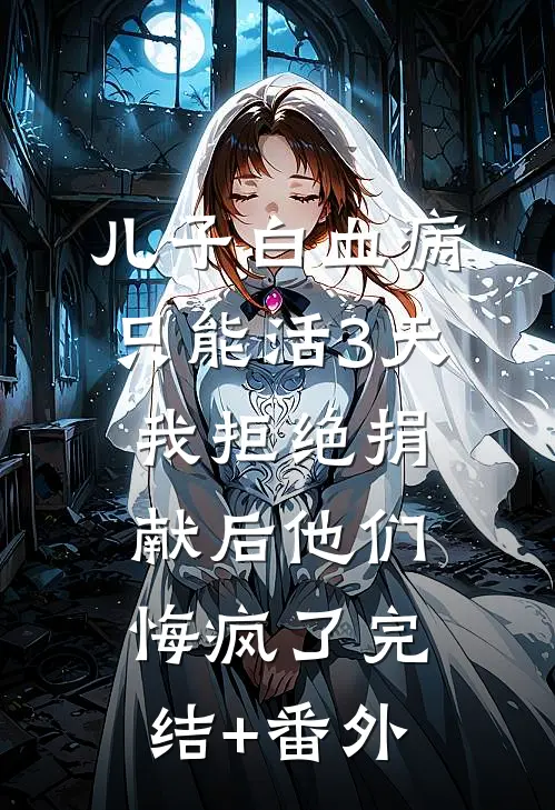 儿子白血病只能活3天，我拒绝捐献后他们悔疯了完结+番外