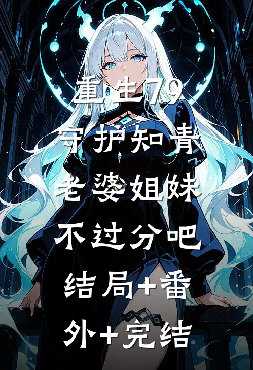重生79：守护知青老婆姐妹，不过分吧结局+番外+完结