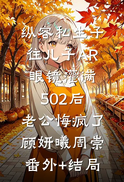 纵容私生子往儿子AR眼镜灌满502后，老公悔疯了顾妍曦周崇:(番外)+(结局)