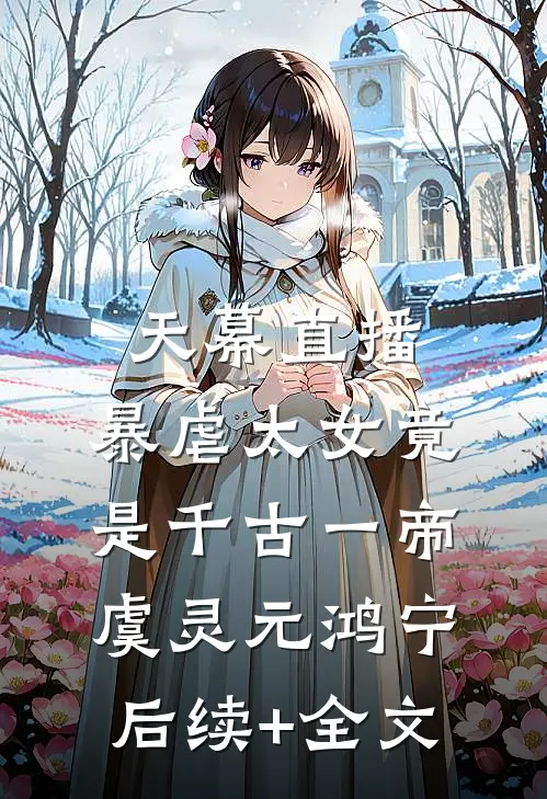 天幕直播，暴虐太女竟是千古一帝虞灵元鸿宁后续+全文