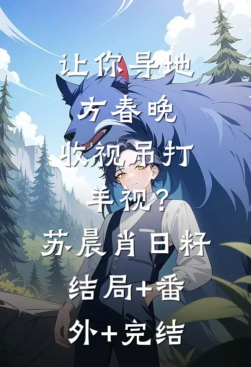 让你导地方春晚，收视吊打羊视？苏晨肖日籽:结局+番外+完结