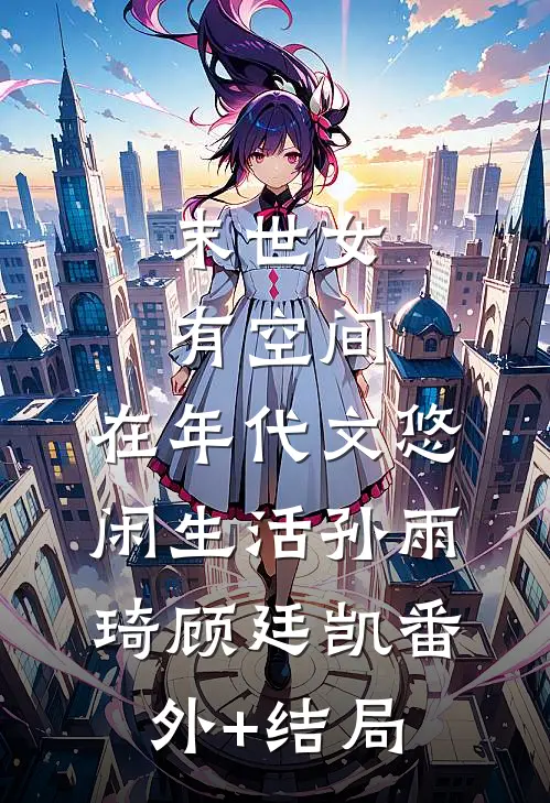 末世女有空间，在年代文悠闲生活孙雨琦顾廷凯(番外)+(结局)