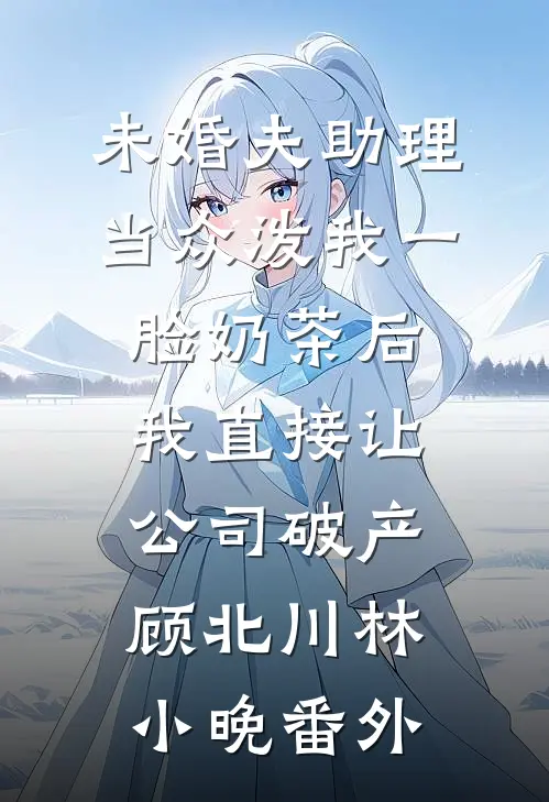 未婚夫助理当众泼我一脸奶茶后，我直接让公司破产顾北川林小晚番外