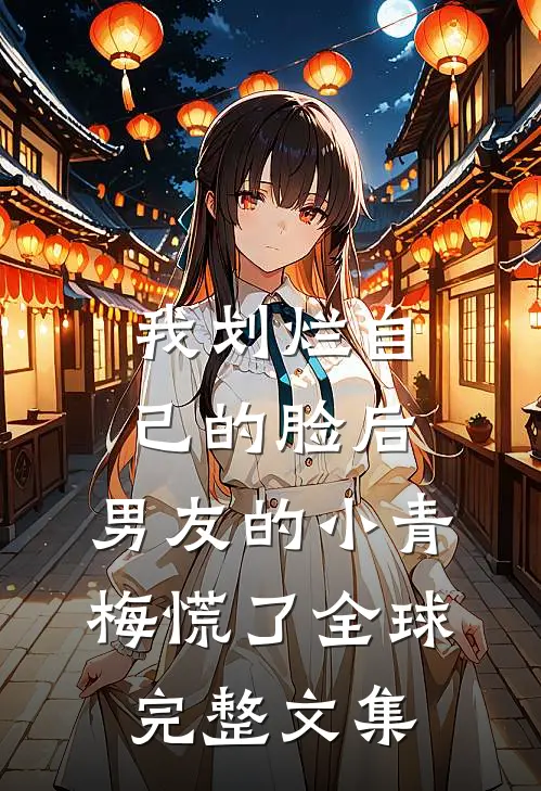 我划烂自己的脸后，男友的小青梅慌了全球完整文集