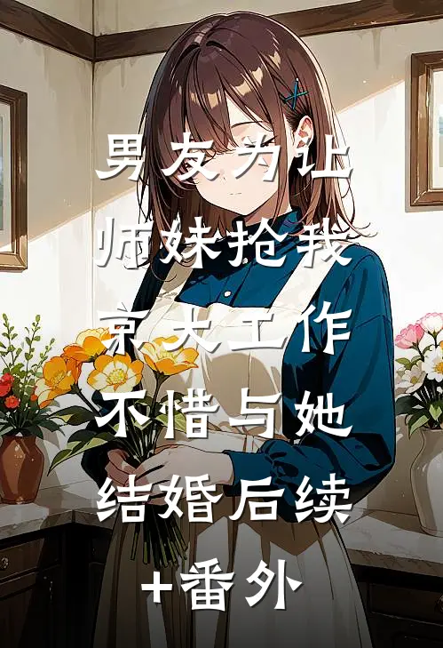男友为让师妹抢我京大工作，不惜与她结婚后续+番外