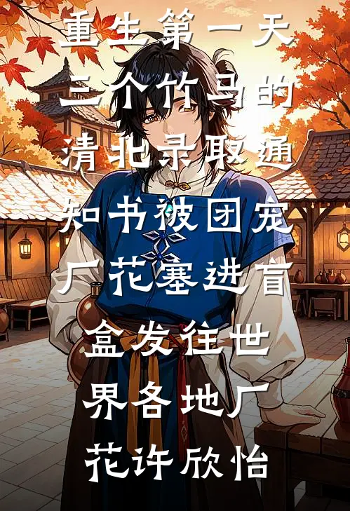 重生第一天，三个竹马的清北录取通知书被团宠厂花塞进盲盒发往世界各地厂花许欣怡