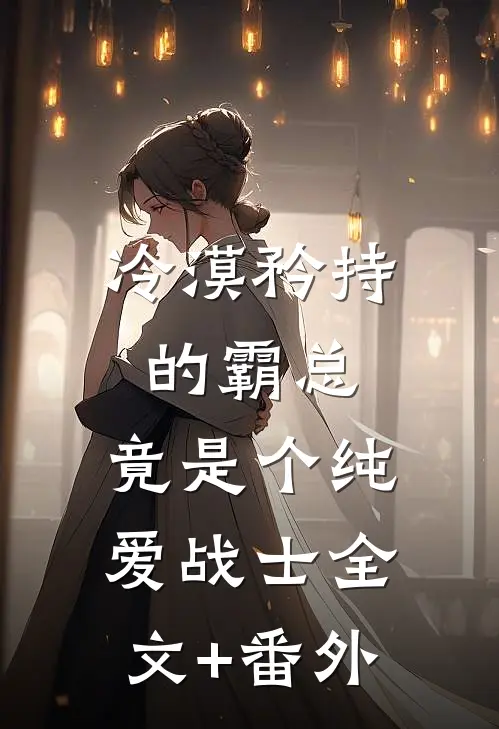 冷漠矜持的霸总，竟是个纯爱战士全文+番外