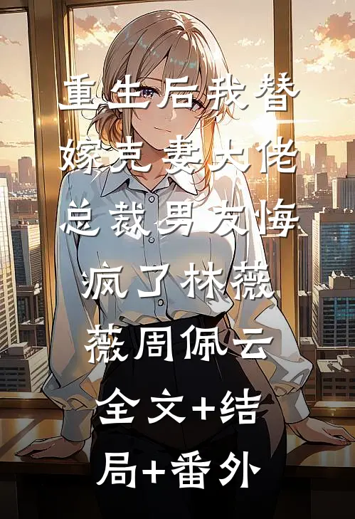重生后我替嫁克妻大佬，总裁男友悔疯了林薇薇周佩云:全文+结局+番外