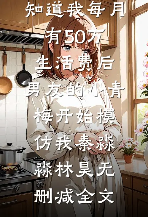 知道我每月有50万生活费后，男友的小青梅开始模仿我秦淼淼林昊无删减全文