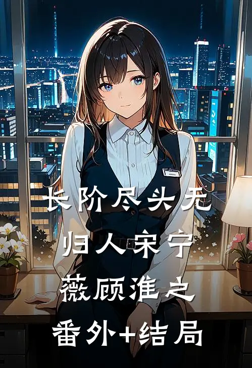长阶尽头无归人宋宁薇顾淮之:(番外)+(结局)