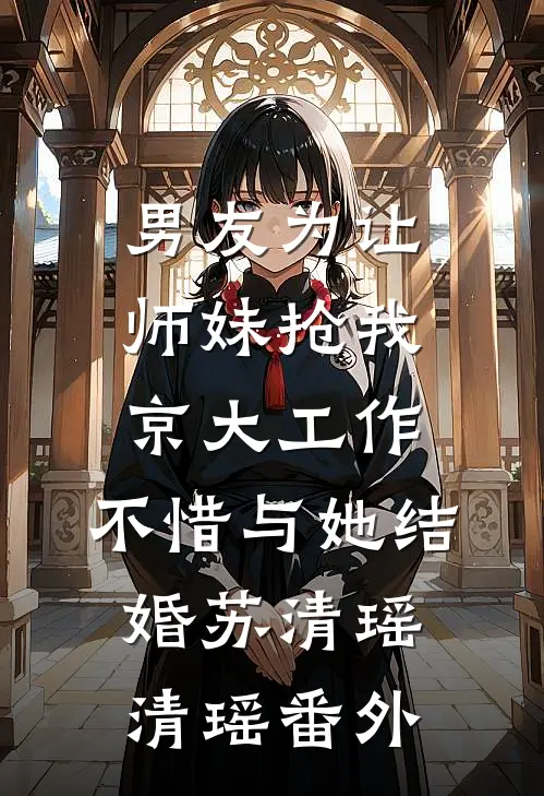 男友为让师妹抢我京大工作，不惜与她结婚苏清瑶清瑶番外