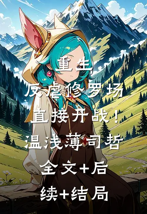 重生：反虐修罗场，直接开战！温浅薄司哲全文+后续+结局