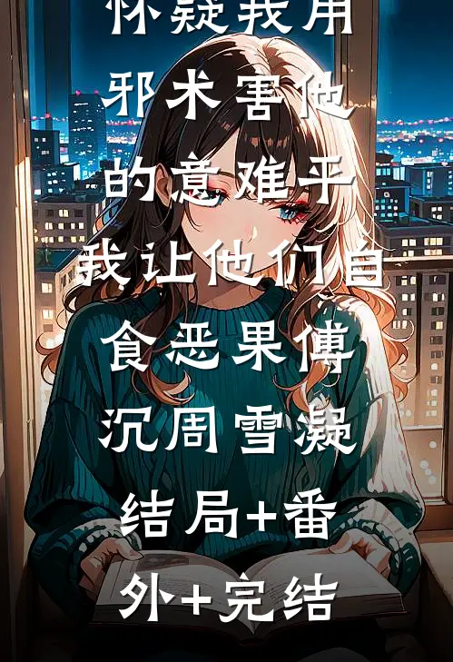 总裁老公怀疑我用邪术害他的意难平，我让他们自食恶果傅沉周雪凝结局+番外+完结