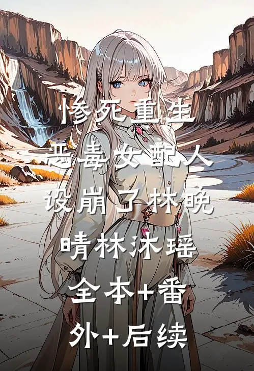 惨死重生，恶毒女配人设崩了林晚晴林沐瑶:全本+番外+后续