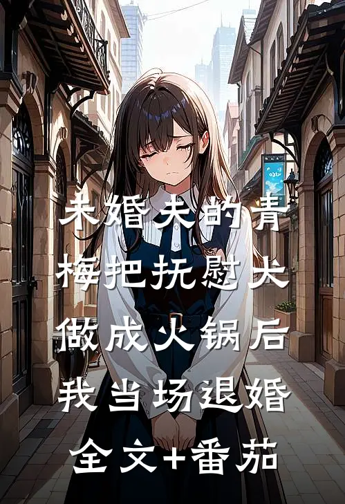 未婚夫的青梅把抚慰犬做成火锅后，我当场退婚全文+番茄