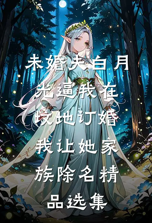未婚夫白月光逼我在坟地订婚，我让她家族除名精品选集