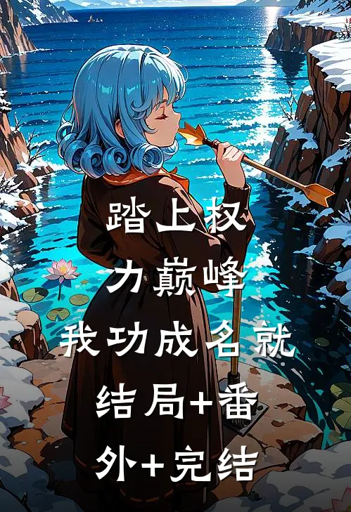 踏上权力巅峰，我功成名就:结局+番外+完结