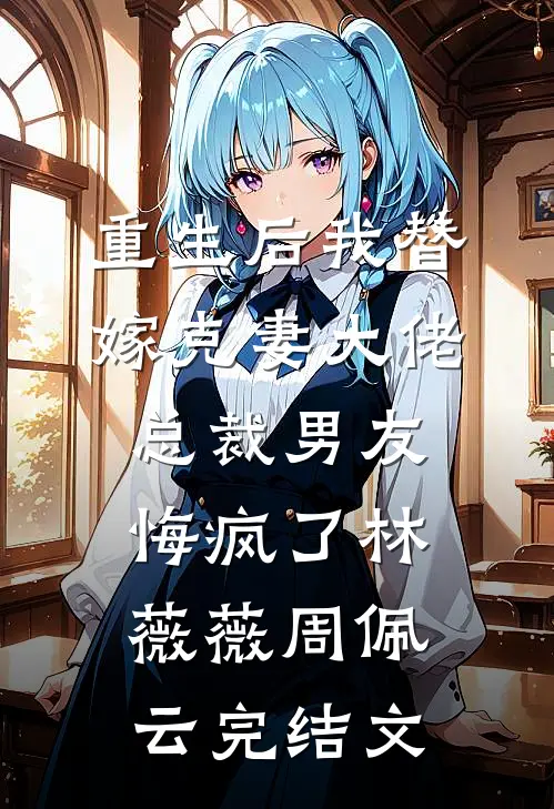 重生后我替嫁克妻大佬，总裁男友悔疯了林薇薇周佩云完结文