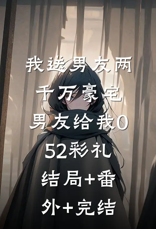 我送男友两千万豪宅，男友给我0.52彩礼结局+番外+完结
