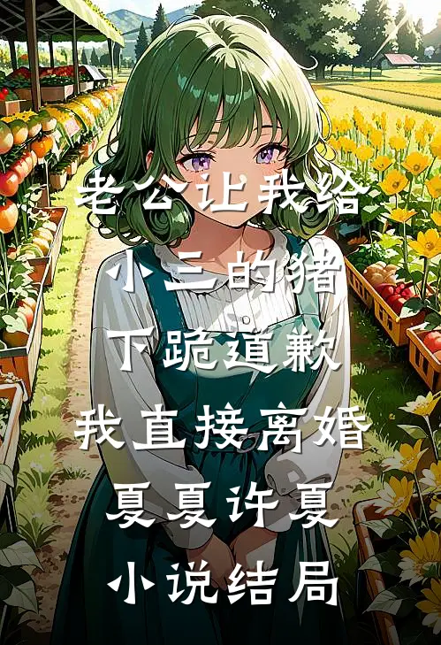 老公让我给小三的猪下跪道歉，我直接离婚夏夏许夏小说结局