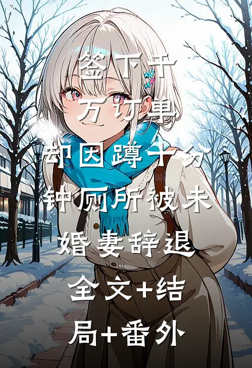 签下千万订单，却因蹲十分钟厕所被未婚妻辞退:全文+结局+番外