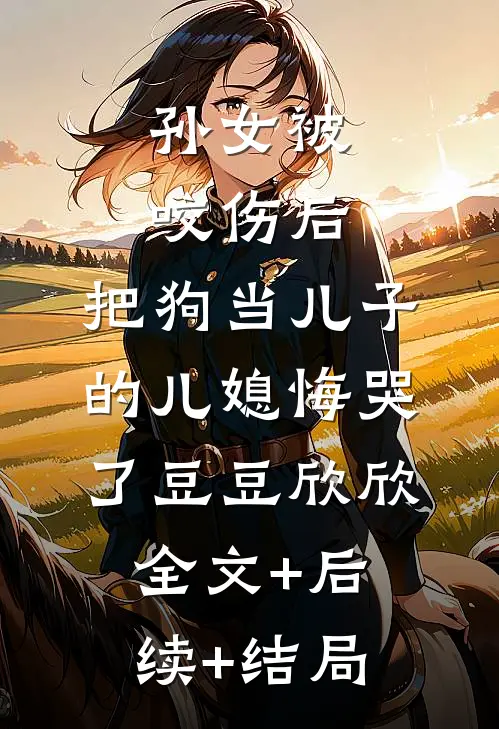 孙女被咬伤后，把狗当儿子的儿媳悔哭了豆豆欣欣:全文+后续+结局